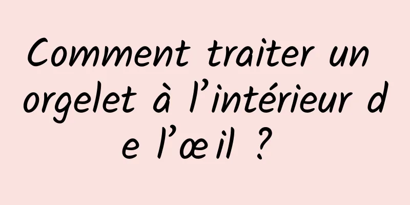 Comment traiter un orgelet à l’intérieur de l’œil ? 