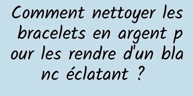 Comment nettoyer les bracelets en argent pour les rendre d'un blanc éclatant ? 