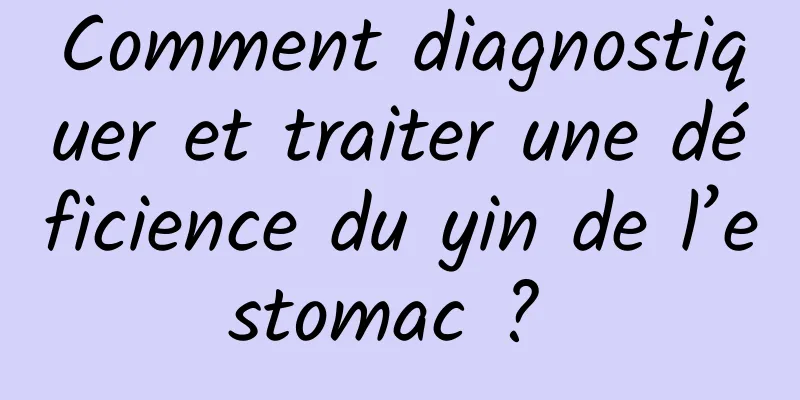 Comment diagnostiquer et traiter une déficience du yin de l’estomac ? 