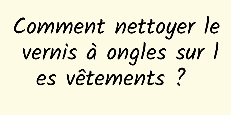 Comment nettoyer le vernis à ongles sur les vêtements ? 