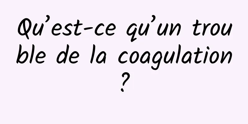 Qu’est-ce qu’un trouble de la coagulation ? 