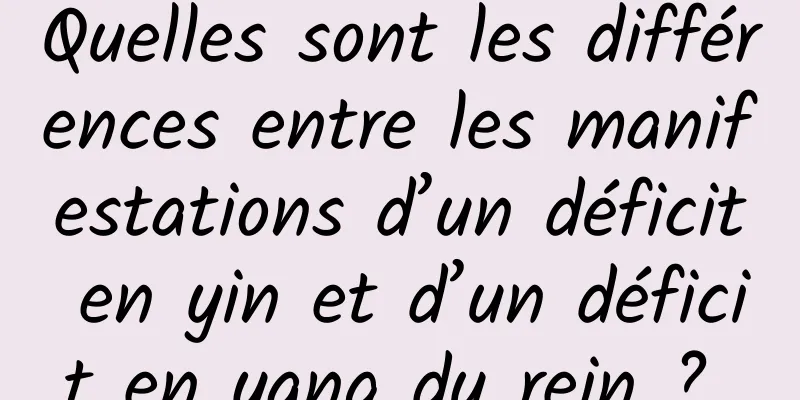 Quelles sont les différences entre les manifestations d’un déficit en yin et d’un déficit en yang du rein ? 