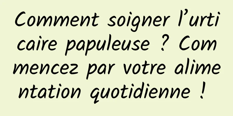 Comment soigner l’urticaire papuleuse ? Commencez par votre alimentation quotidienne ! 