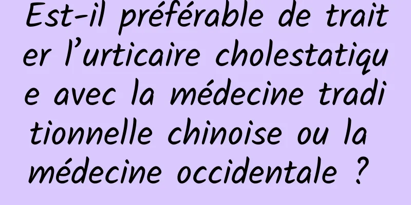 Est-il préférable de traiter l’urticaire cholestatique avec la médecine traditionnelle chinoise ou la médecine occidentale ? 