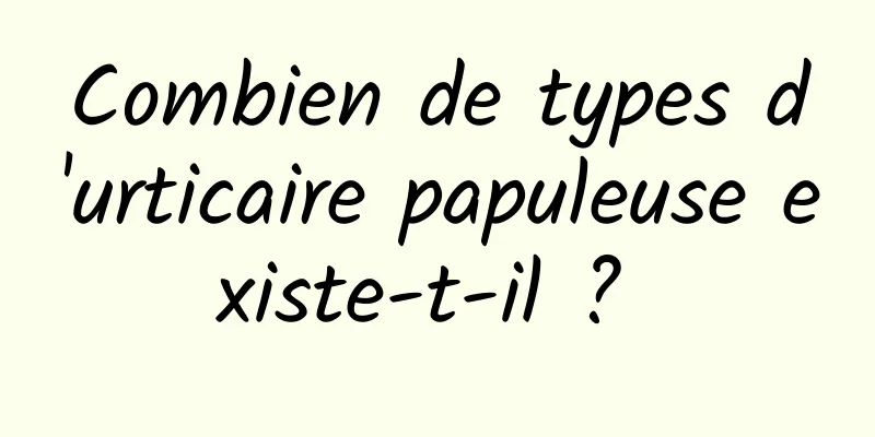 Combien de types d'urticaire papuleuse existe-t-il ? 