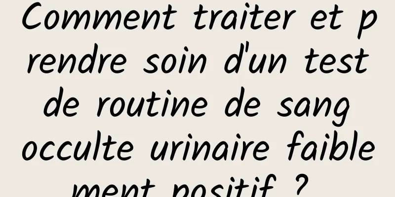 Comment traiter et prendre soin d'un test de routine de sang occulte urinaire faiblement positif ? 