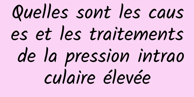 Quelles sont les causes et les traitements de la pression intraoculaire élevée