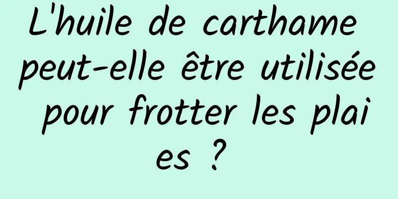 L'huile de carthame peut-elle être utilisée pour frotter les plaies ? 