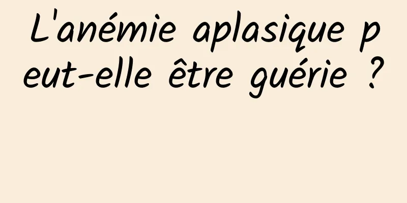 L'anémie aplasique peut-elle être guérie ? 