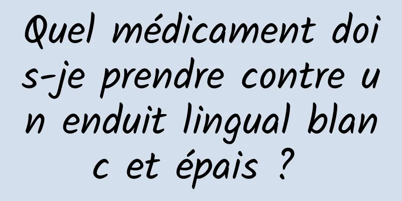 Quel médicament dois-je prendre contre un enduit lingual blanc et épais ? 