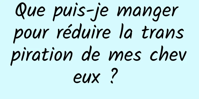 Que puis-je manger pour réduire la transpiration de mes cheveux ? 