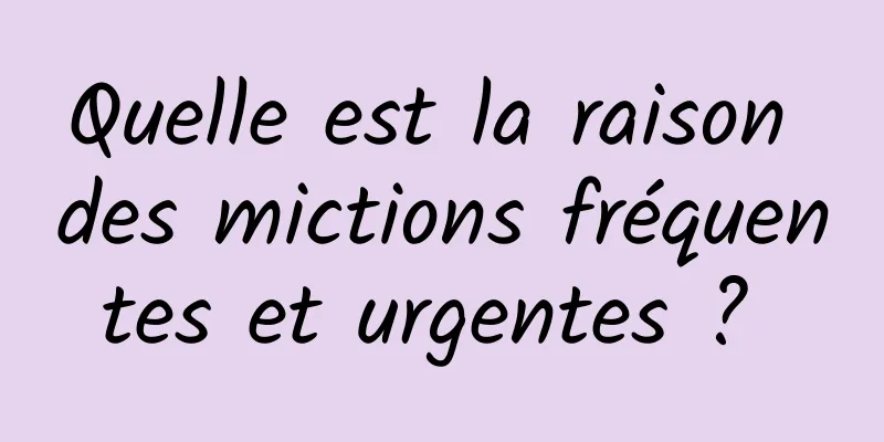 Quelle est la raison des mictions fréquentes et urgentes ? 