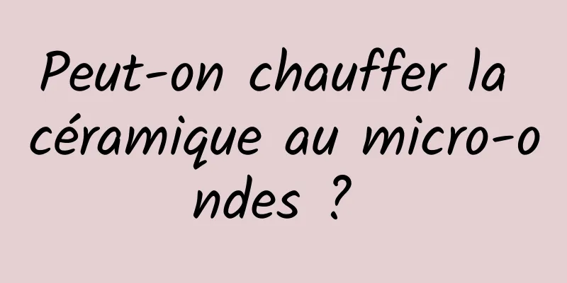 Peut-on chauffer la céramique au micro-ondes ? 