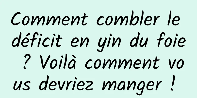 Comment combler le déficit en yin du foie ? Voilà comment vous devriez manger ! 