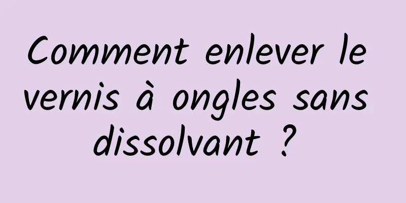 Comment enlever le vernis à ongles sans dissolvant ? 