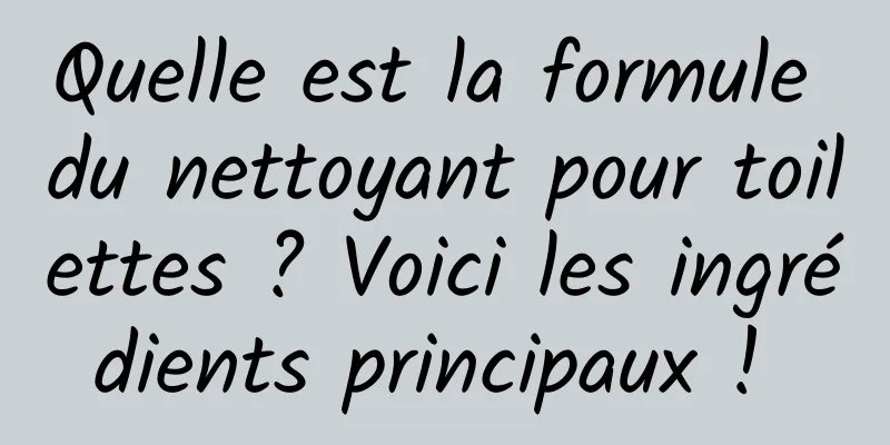 Quelle est la formule du nettoyant pour toilettes ? Voici les ingrédients principaux ! 