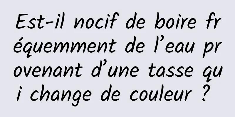 Est-il nocif de boire fréquemment de l’eau provenant d’une tasse qui change de couleur ? 