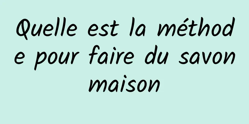 Quelle est la méthode pour faire du savon maison 