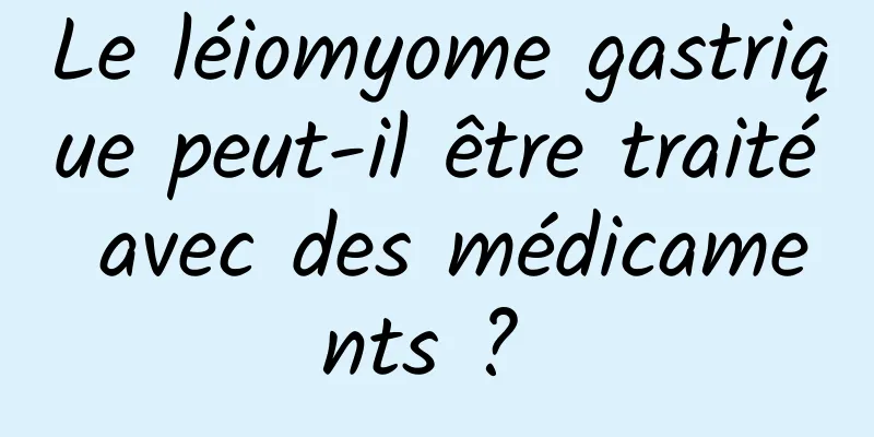 Le léiomyome gastrique peut-il être traité avec des médicaments ? 