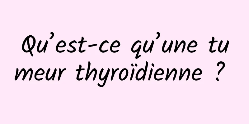 Qu’est-ce qu’une tumeur thyroïdienne ? 