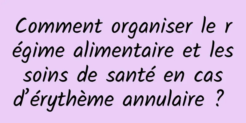 Comment organiser le régime alimentaire et les soins de santé en cas d’érythème annulaire ? 