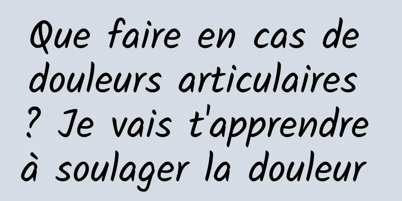 Que faire en cas de douleurs articulaires ? Je vais t'apprendre à soulager la douleur 