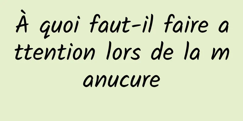 À quoi faut-il faire attention lors de la manucure