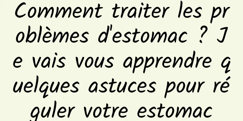 Comment traiter les problèmes d'estomac ? Je vais vous apprendre quelques astuces pour réguler votre estomac