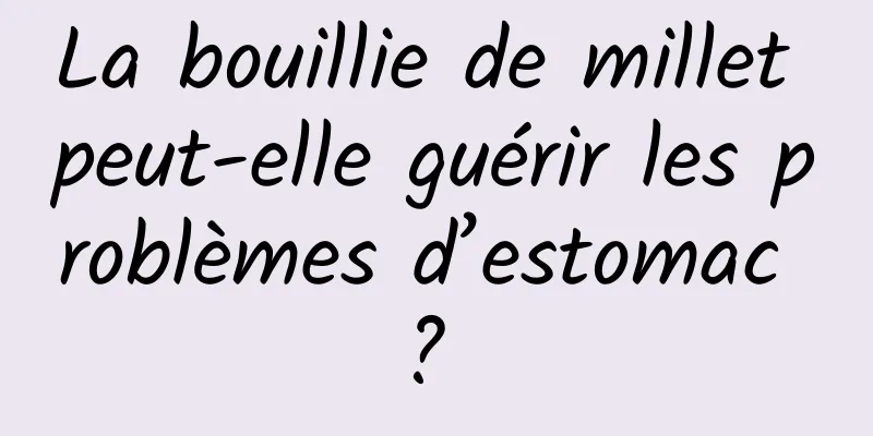 La bouillie de millet peut-elle guérir les problèmes d’estomac ? 