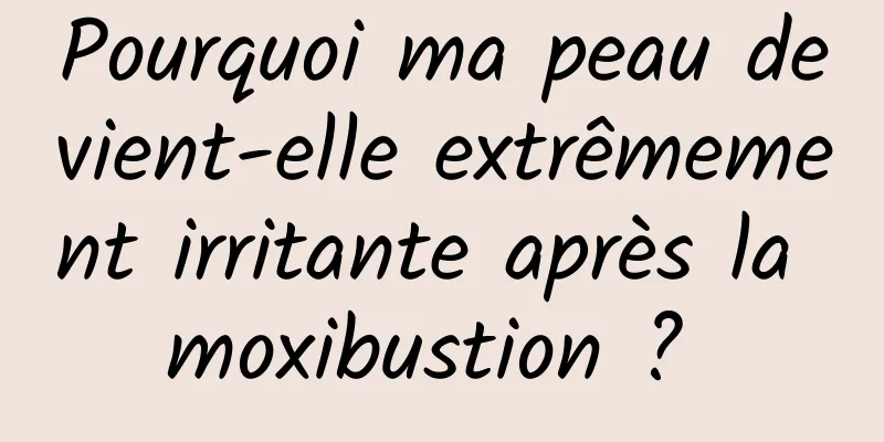 Pourquoi ma peau devient-elle extrêmement irritante après la moxibustion ? 