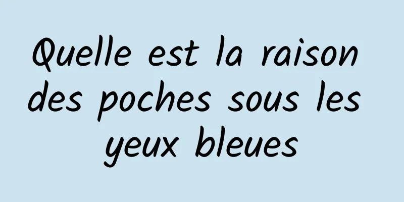 Quelle est la raison des poches sous les yeux bleues