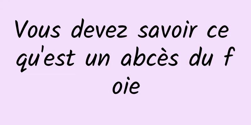 Vous devez savoir ce qu'est un abcès du foie