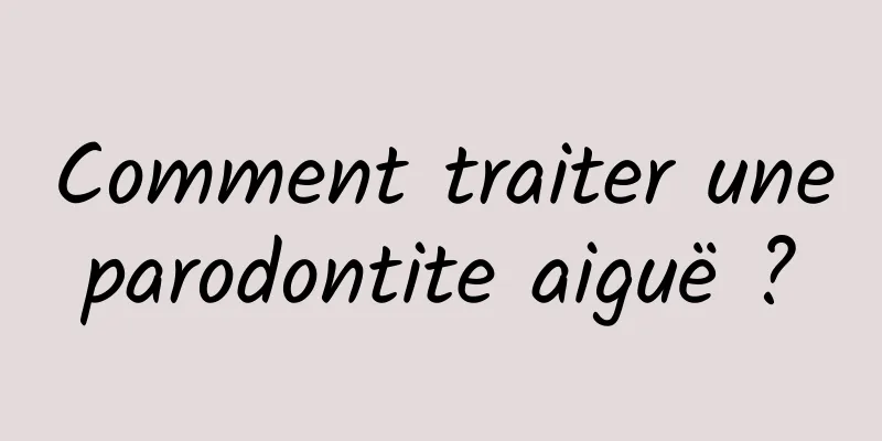 Comment traiter une parodontite aiguë ? 