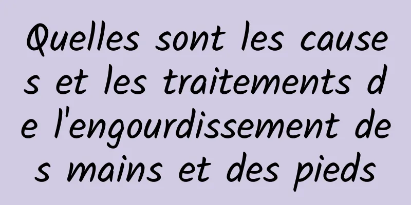 Quelles sont les causes et les traitements de l'engourdissement des mains et des pieds