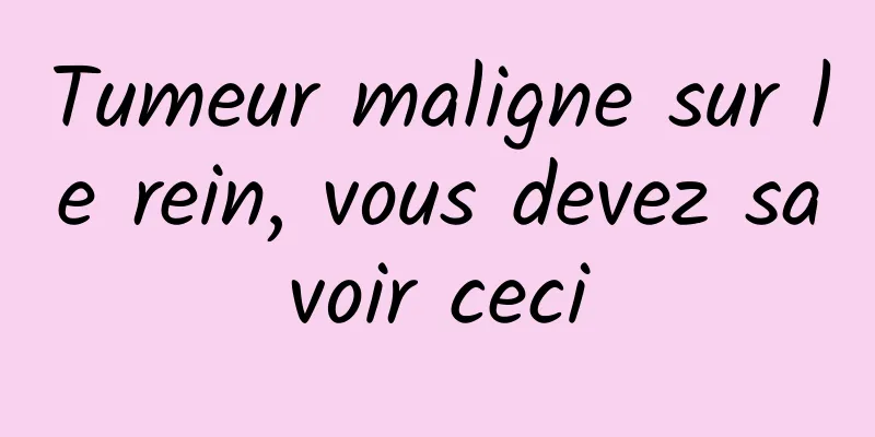 Tumeur maligne sur le rein, vous devez savoir ceci