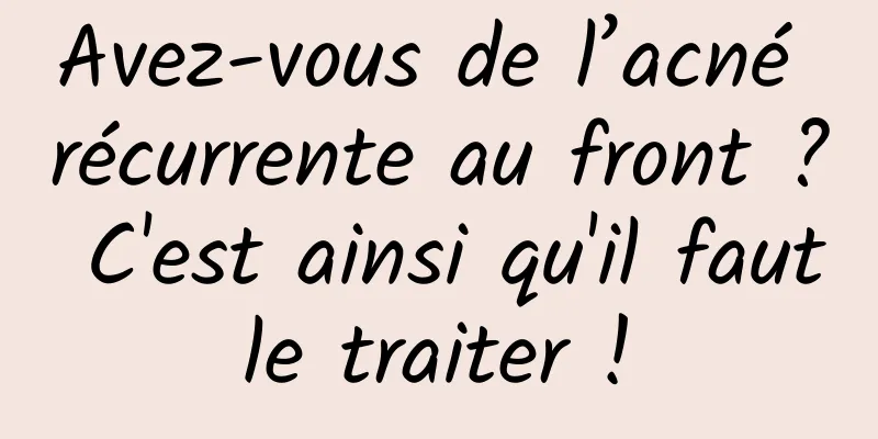 Avez-vous de l’acné récurrente au front ? C'est ainsi qu'il faut le traiter ! 