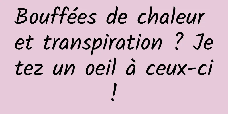 Bouffées de chaleur et transpiration ? Jetez un oeil à ceux-ci ! 