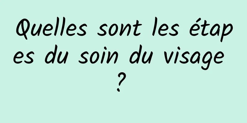 Quelles sont les étapes du soin du visage ? 