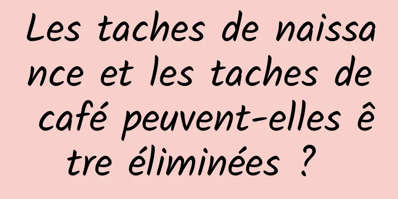 Les taches de naissance et les taches de café peuvent-elles être éliminées ? 