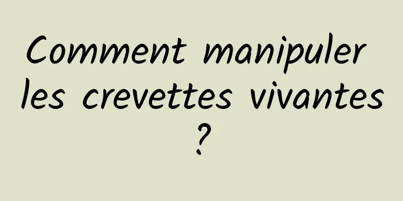 Comment manipuler les crevettes vivantes ? 