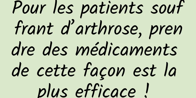 Pour les patients souffrant d’arthrose, prendre des médicaments de cette façon est la plus efficace ! 