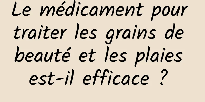 Le médicament pour traiter les grains de beauté et les plaies est-il efficace ? 