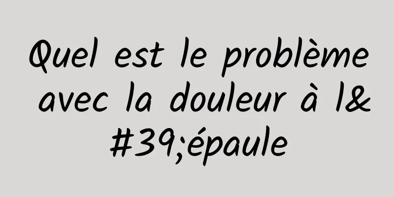 Quel est le problème avec la douleur à l'épaule