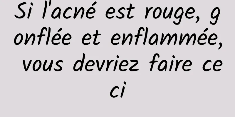 Si l'acné est rouge, gonflée et enflammée, vous devriez faire ceci