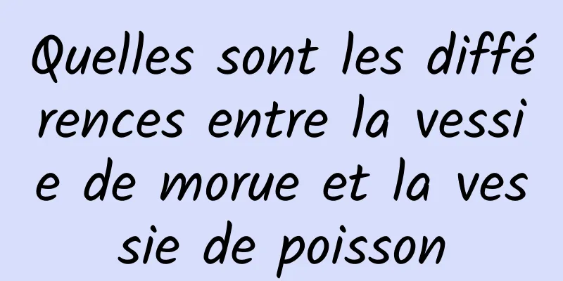 Quelles sont les différences entre la vessie de morue et la vessie de poisson