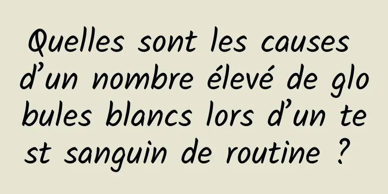 Quelles sont les causes d’un nombre élevé de globules blancs lors d’un test sanguin de routine ? 