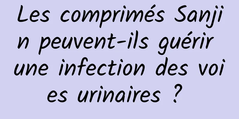 Les comprimés Sanjin peuvent-ils guérir une infection des voies urinaires ? 