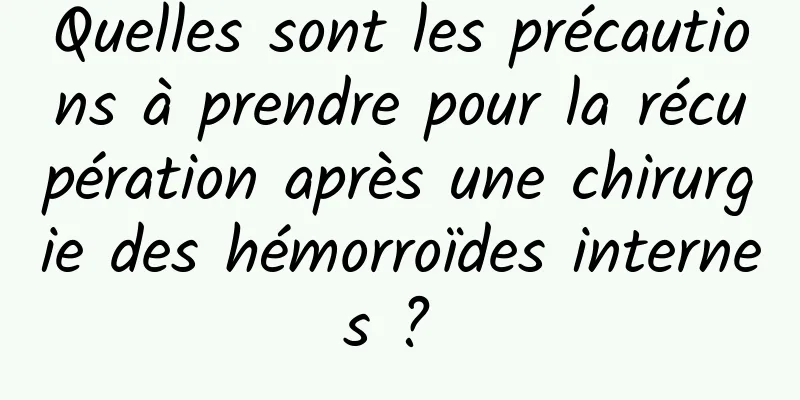 Quelles sont les précautions à prendre pour la récupération après une chirurgie des hémorroïdes internes ? 