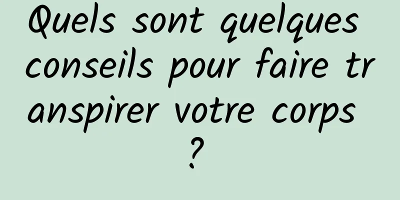 Quels sont quelques conseils pour faire transpirer votre corps ? 