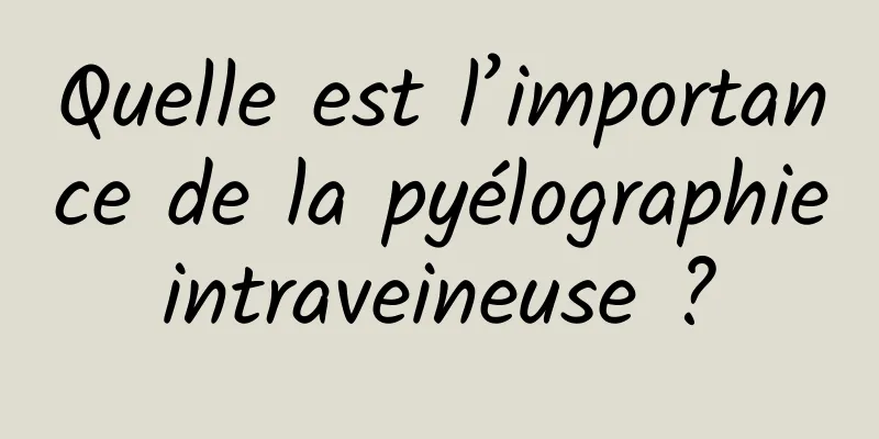 Quelle est l’importance de la pyélographie intraveineuse ? 